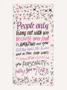 White screen pritned dish towel. In purple, black, and pink text, it says, "People only hang out with you because your food is amazing and your kitchen smells like heaven and no one ever wants to leave your home and your personality is pretty good too I guess."